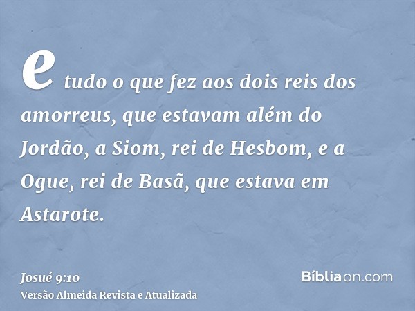 e tudo o que fez aos dois reis dos amorreus, que estavam além do Jordão, a Siom, rei de Hesbom, e a Ogue, rei de Basã, que estava em Astarote.