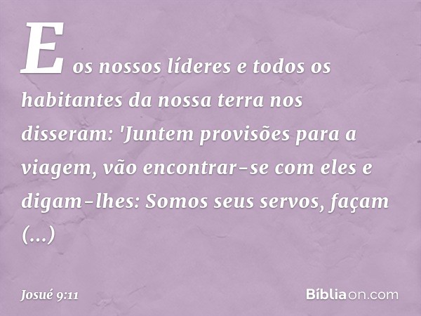 E os nossos líderes e todos os habitantes da nossa terra nos disseram: 'Juntem provisões para a viagem, vão encontrar-se com eles e digam-lhes: Somos seus servo