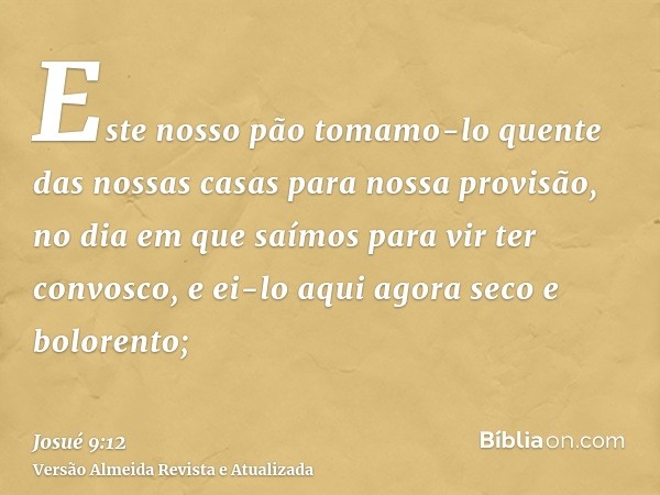 Este nosso pão tomamo-lo quente das nossas casas para nossa provisão, no dia em que saímos para vir ter convosco, e ei-lo aqui agora seco e bolorento;