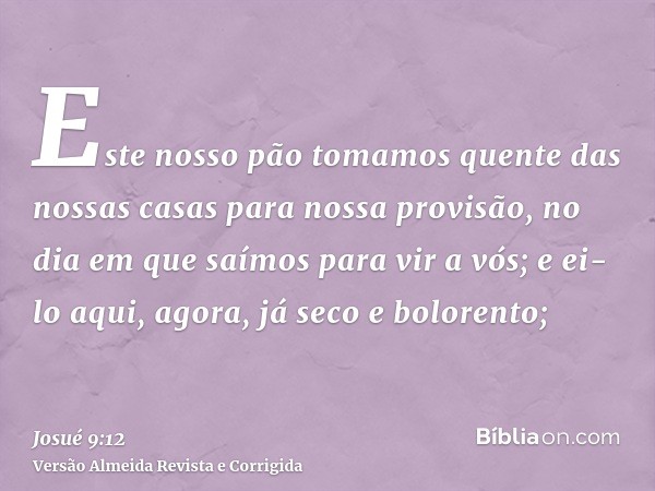 Este nosso pão tomamos quente das nossas casas para nossa provisão, no dia em que saímos para vir a vós; e ei-lo aqui, agora, já seco e bolorento;