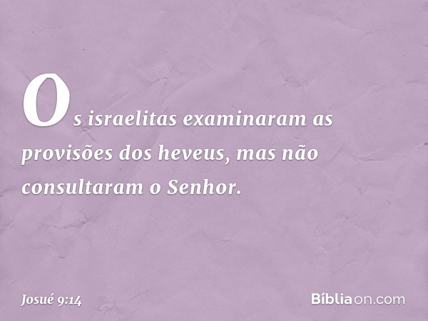 Os israelitas examinaram as provisões dos heveus, mas não consultaram o Senhor. -- Josué 9:14