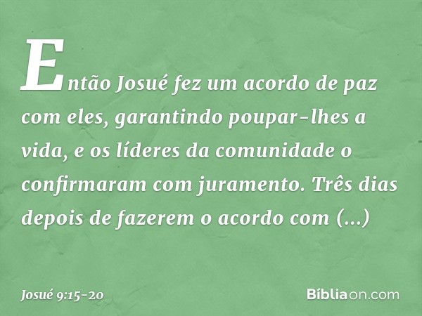 Então Josué fez um acordo de paz com eles, garantindo poupar-lhes a vida, e os líderes da comunidade o confirmaram com juramento. Três dias depois de fazerem o 