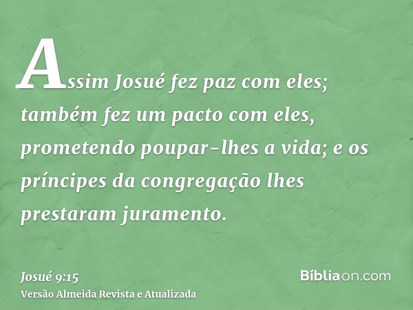 Assim Josué fez paz com eles; também fez um pacto com eles, prometendo poupar-lhes a vida; e os príncipes da congregação lhes prestaram juramento.