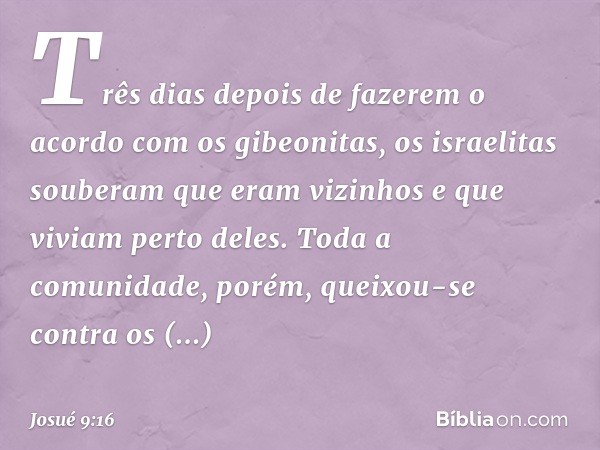 Três dias depois de fazerem o acordo com os gibeonitas, os israelitas souberam que eram vizinhos e que viviam perto deles.
Toda a comunidade, porém, queixou-se 