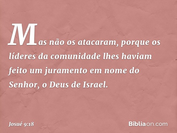 Mas não os atacaram, porque os líderes da comunidade lhes haviam feito um juramento em nome do Senhor, o Deus de Israel. -- Josué 9:18