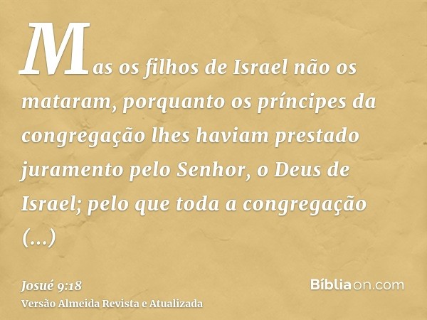 Mas os filhos de Israel não os mataram, porquanto os príncipes da congregação lhes haviam prestado juramento pelo Senhor, o Deus de Israel; pelo que toda a cong