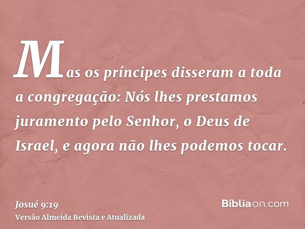 Mas os príncipes disseram a toda a congregação: Nós lhes prestamos juramento pelo Senhor, o Deus de Israel, e agora não lhes podemos tocar.