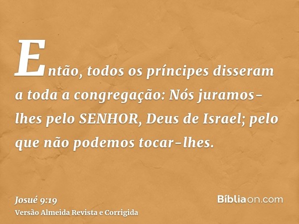 Então, todos os príncipes disseram a toda a congregação: Nós juramos-lhes pelo SENHOR, Deus de Israel; pelo que não podemos tocar-lhes.