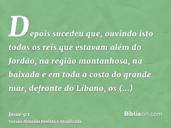 Depois sucedeu que, ouvindo isto todos os reis que estavam além do Jordão, na região montanhosa, na baixada e em toda a costa do grande mar, defronte do Líbano,