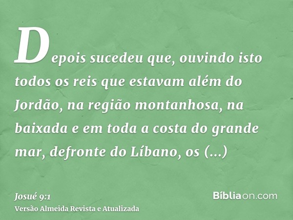 Depois sucedeu que, ouvindo isto todos os reis que estavam além do Jordão, na região montanhosa, na baixada e em toda a costa do grande mar, defronte do Líbano,