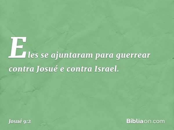 Eles se ajuntaram para guerrear contra Josué e contra Israel. -- Josué 9:2