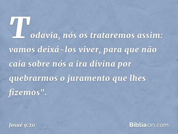 Todavia, nós os trataremos assim: vamos deixá-los viver, para que não caia sobre nós a ira divina por quebrarmos o juramento que lhes fizemos". -- Josué 9:20