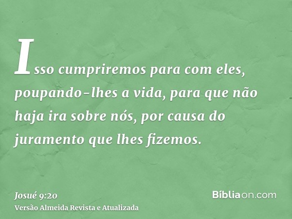 Isso cumpriremos para com eles, poupando-lhes a vida, para que não haja ira sobre nós, por causa do juramento que lhes fizemos.