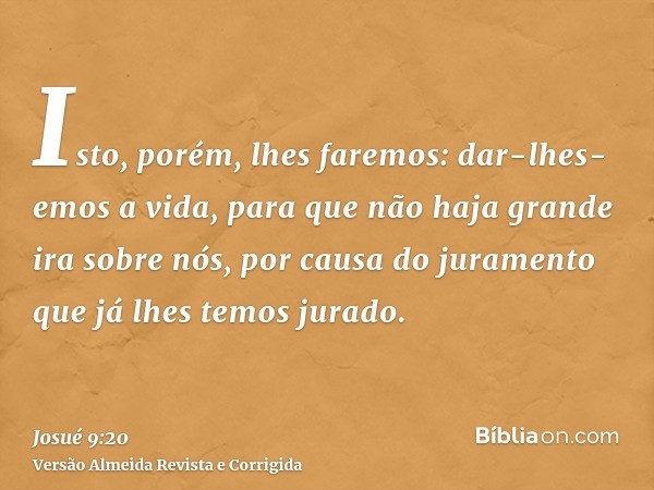 Isto, porém, lhes faremos: dar-lhes-emos a vida, para que não haja grande ira sobre nós, por causa do juramento que já lhes temos jurado.