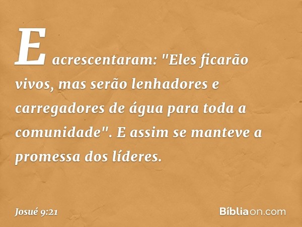 E acrescentaram: "Eles ficarão vivos, mas serão lenhadores e carregadores de água para toda a comunidade". E assim se manteve a promessa dos líderes. -- Josué 9