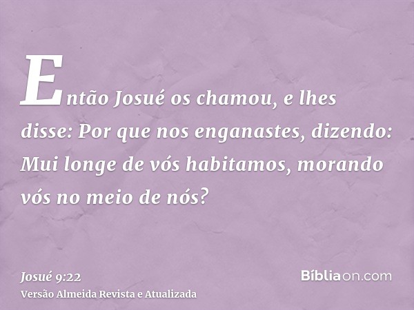 Então Josué os chamou, e lhes disse: Por que nos enganastes, dizendo: Mui longe de vós habitamos, morando vós no meio de nós?