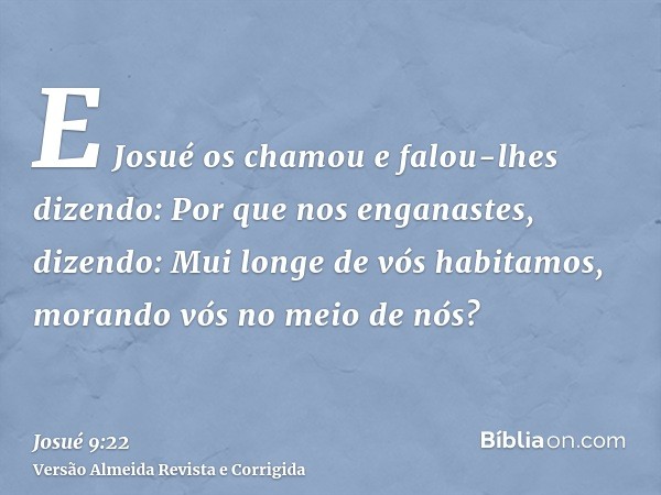 E Josué os chamou e falou-lhes dizendo: Por que nos enganastes, dizendo: Mui longe de vós habitamos, morando vós no meio de nós?