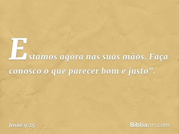 Estamos agora nas suas mãos. Faça conosco o que parecer bom e justo". -- Josué 9:25