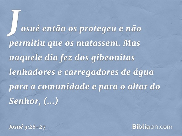 Josué então os protegeu e não permitiu que os matassem. Mas naquele dia fez dos gibeonitas lenhadores e carregadores de água para a comunidade e para o altar do