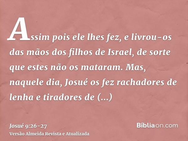 Assim pois ele lhes fez, e livrou-os das mãos dos filhos de Israel, de sorte que estes não os mataram.Mas, naquele dia, Josué os fez rachadores de lenha e tirad