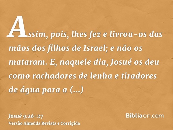 Assim, pois, lhes fez e livrou-os das mãos dos filhos de Israel; e não os mataram.E, naquele dia, Josué os deu como rachadores de lenha e tiradores de água para