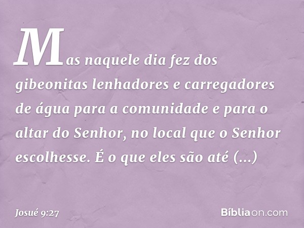 Mas naquele dia fez dos gibeonitas lenhadores e carregadores de água para a comunidade e para o altar do Senhor, no local que o Senhor escolhesse. É o que eles 