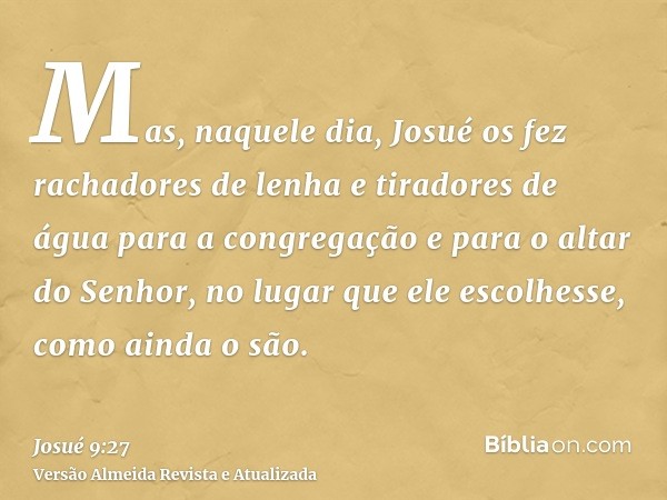 Mas, naquele dia, Josué os fez rachadores de lenha e tiradores de água para a congregação e para o altar do Senhor, no lugar que ele escolhesse, como ainda o sã