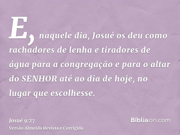 E, naquele dia, Josué os deu como rachadores de lenha e tiradores de água para a congregação e para o altar do SENHOR até ao dia de hoje, no lugar que escolhess