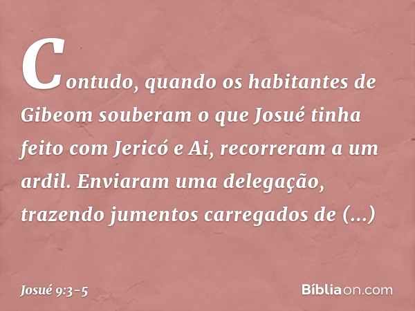 Contudo, quando os habitantes de Gibeom souberam o que Josué tinha feito com Jericó e Ai, recorreram a um ardil. Enviaram uma delegação, trazendo jumentos carre