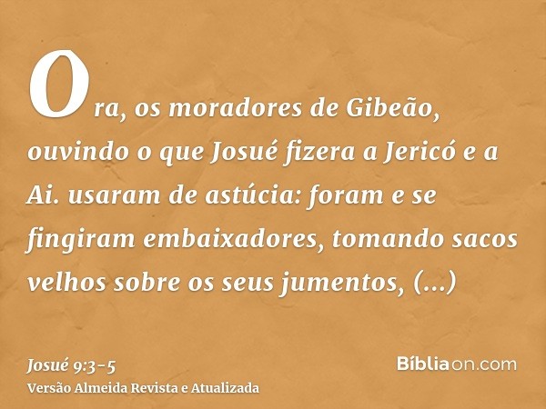 Ora, os moradores de Gibeão, ouvindo o que Josué fizera a Jericó e a Ai.usaram de astúcia: foram e se fingiram embaixadores, tomando sacos velhos sobre os seus 