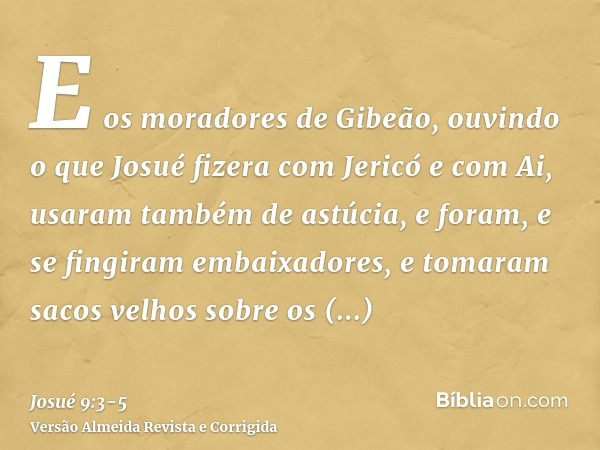 E os moradores de Gibeão, ouvindo o que Josué fizera com Jericó e com Ai,usaram também de astúcia, e foram, e se fingiram embaixadores, e tomaram sacos velhos s