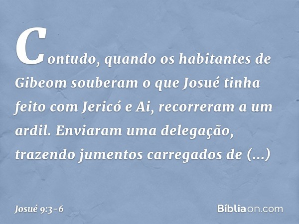 Contudo, quando os habitantes de Gibeom souberam o que Josué tinha feito com Jericó e Ai, recorreram a um ardil. Enviaram uma delegação, trazendo jumentos carre
