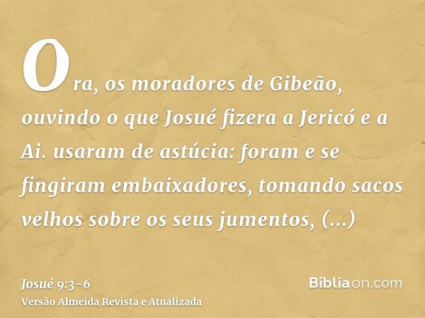 Ora, os moradores de Gibeão, ouvindo o que Josué fizera a Jericó e a Ai.usaram de astúcia: foram e se fingiram embaixadores, tomando sacos velhos sobre os seus