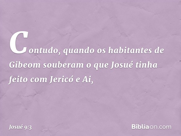 Contudo, quando os habitantes de Gibeom souberam o que Josué tinha feito com Jericó e Ai, -- Josué 9:3