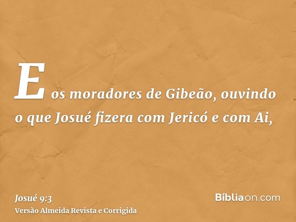 E os moradores de Gibeão, ouvindo o que Josué fizera com Jericó e com Ai,