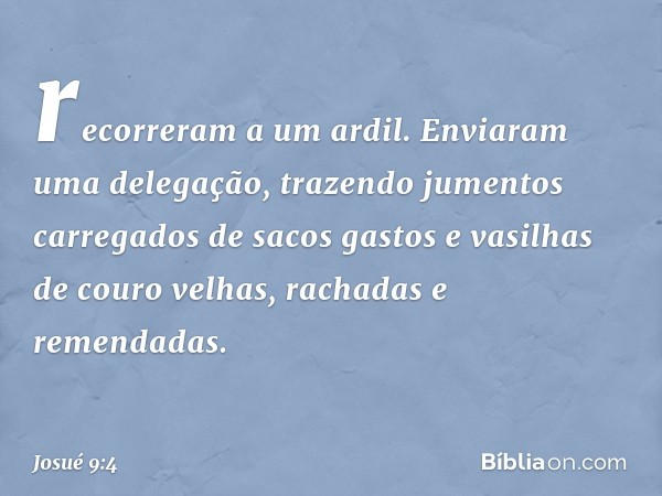 recorreram a um ardil. Enviaram uma delegação, trazendo jumentos carregados de sacos gastos e vasilhas de couro velhas, rachadas e remendadas. -- Josué 9:4