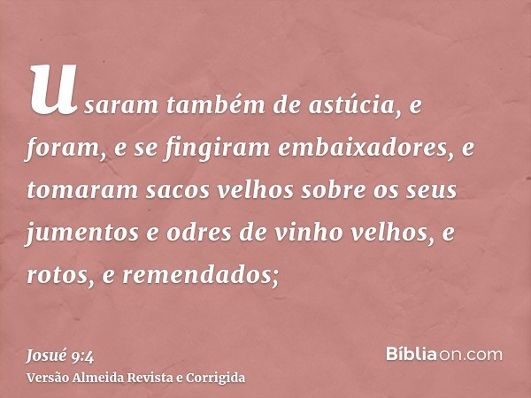 usaram também de astúcia, e foram, e se fingiram embaixadores, e tomaram sacos velhos sobre os seus jumentos e odres de vinho velhos, e rotos, e remendados;