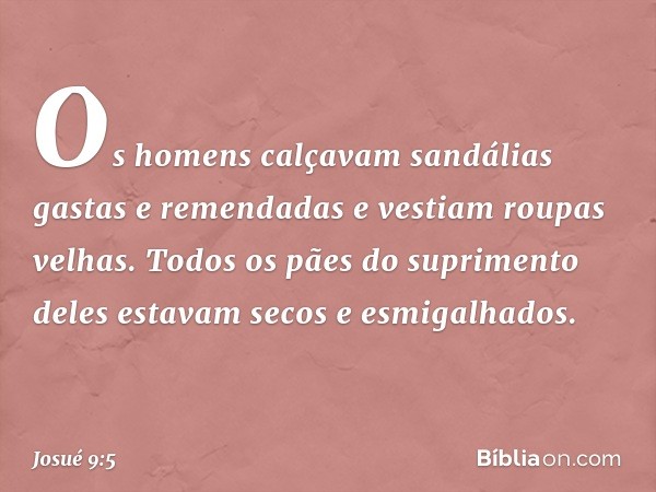 Os homens calçavam sandálias gastas e remendadas e vestiam roupas velhas. Todos os pães do suprimento deles estavam secos e esmigalhados. -- Josué 9:5