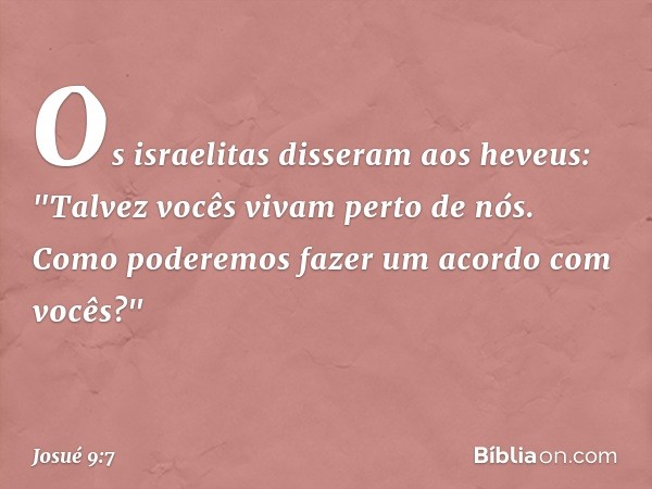 Os israelitas disseram aos heveus: "Tal­vez vocês vivam perto de nós. Como poderemos fazer um acordo com vocês?" -- Josué 9:7