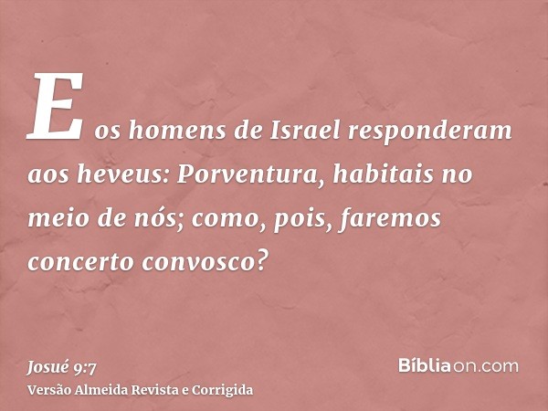 E os homens de Israel responderam aos heveus: Porventura, habitais no meio de nós; como, pois, faremos concerto convosco?
