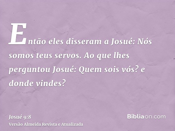 Então eles disseram a Josué: Nós somos teus servos. Ao que lhes perguntou Josué: Quem sois vós? e donde vindes?