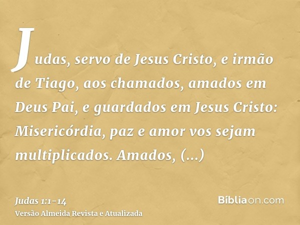 Judas, servo de Jesus Cristo, e irmão de Tiago, aos chamados, amados em Deus Pai, e guardados em Jesus Cristo:Misericórdia, paz e amor vos sejam multiplicados.A