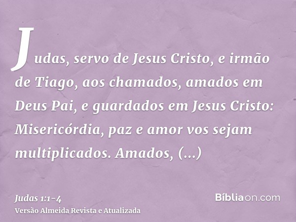 Judas, servo de Jesus Cristo, e irmão de Tiago, aos chamados, amados em Deus Pai, e guardados em Jesus Cristo:Misericórdia, paz e amor vos sejam multiplicados.A