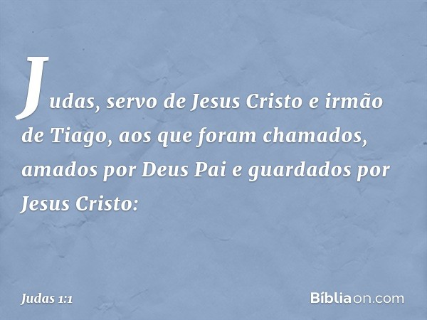 Judas, servo de Jesus Cristo e irmão de Tiago,
aos que foram chamados, amados por Deus Pai e guardados por Jesus Cristo: -- Judas 1:1