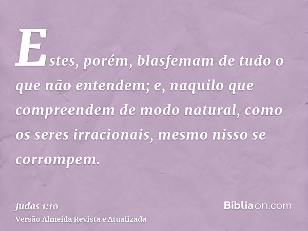 Estes, porém, blasfemam de tudo o que não entendem; e, naquilo que compreendem de modo natural, como os seres irracionais, mesmo nisso se corrompem.