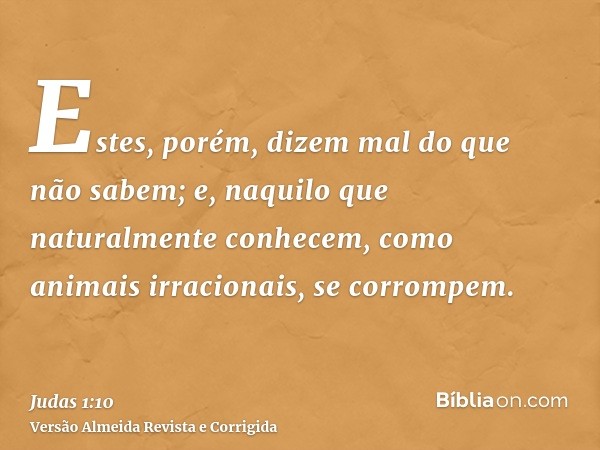 Estes, porém, dizem mal do que não sabem; e, naquilo que naturalmente conhecem, como animais irracionais, se corrompem.