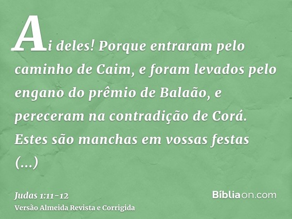 Ai deles! Porque entraram pelo caminho de Caim, e foram levados pelo engano do prêmio de Balaão, e pereceram na contradição de Corá.Estes são manchas em vossas 