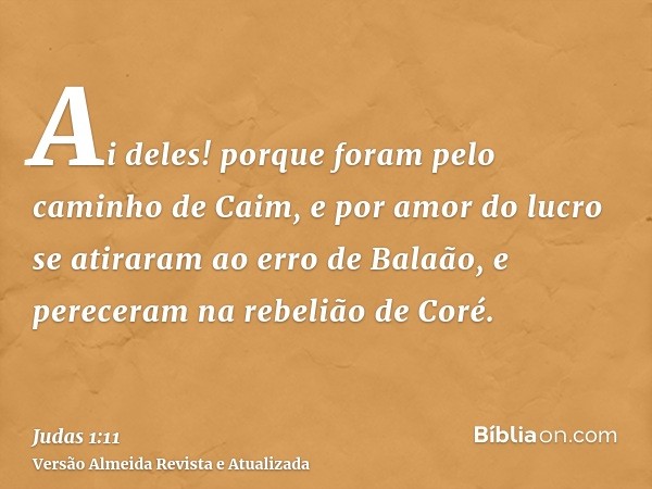 Ai deles! porque foram pelo caminho de Caim, e por amor do lucro se atiraram ao erro de Balaão, e pereceram na rebelião de Coré.