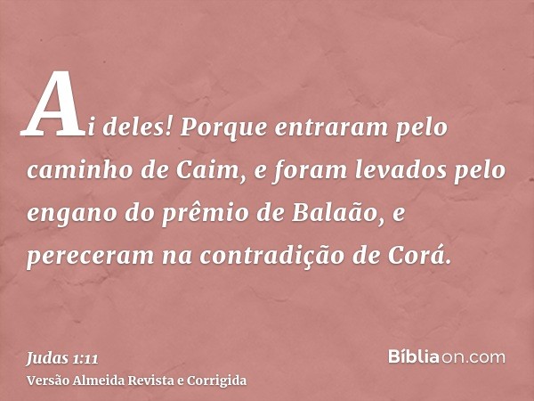 Ai deles! Porque entraram pelo caminho de Caim, e foram levados pelo engano do prêmio de Balaão, e pereceram na contradição de Corá.