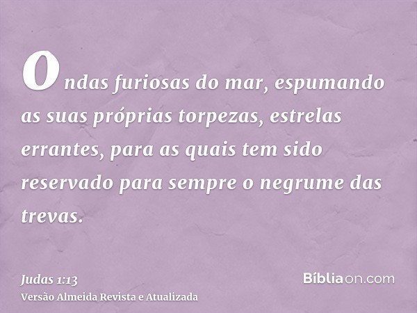 ondas furiosas do mar, espumando as suas próprias torpezas, estrelas errantes, para as quais tem sido reservado para sempre o negrume das trevas.